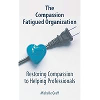 The Compassion Fatigued Organization: Restoring Compassion to Helping Professionals The Compassion Fatigued Organization: Restoring Compassion to Helping Professionals Paperback Kindle