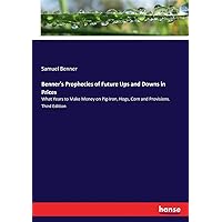 Benner's Prophecies of Future Ups and Downs in Prices: What Years to Make Money on Pig-Iron, Hogs, Corn and Provisions. Third Edition Benner's Prophecies of Future Ups and Downs in Prices: What Years to Make Money on Pig-Iron, Hogs, Corn and Provisions. Third Edition Paperback
