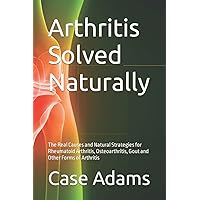 Arthritis Solved Naturally: The Real Causes and Natural Strategies for Rheumatoid Arthritis, Osteoarthritis, Gout and Other Forms of Arthritis Arthritis Solved Naturally: The Real Causes and Natural Strategies for Rheumatoid Arthritis, Osteoarthritis, Gout and Other Forms of Arthritis Kindle Audible Audiobook Paperback