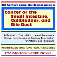 21st Century Complete Medical Guide to Cancer of the Small Intestine, Gallbladder, and Bile Duct - Authoritative Government Documents and Clinical ... on Diagnosis and Treatment Options