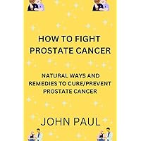 HOW TO FIGHT CANCER: NATURAL WAYS AND REMEDIES TO CURE AND PREVENT PROSTATE CANCER HOW TO FIGHT CANCER: NATURAL WAYS AND REMEDIES TO CURE AND PREVENT PROSTATE CANCER Paperback Kindle