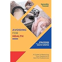 Avoiding for Health-Strategies to Live a Clean and Healthy Lifestyle: A Guide to Reducing Your Exposure to Harmful Substances (Healthy Habits for ... Habits for Optimal Health and Wellness)