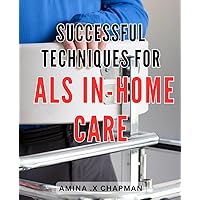 Successful Techniques for ALS In-Home Care: Proven Strategies to Optimize ALS In-Home Care for Effective Support and Lifelong Well-Being