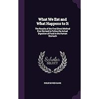 What We Eat and What Happens to It: The Results of the First Direct Method Ever Devised to Follow the Actual Digestion of Food in the Human Stomach What We Eat and What Happens to It: The Results of the First Direct Method Ever Devised to Follow the Actual Digestion of Food in the Human Stomach Hardcover Paperback