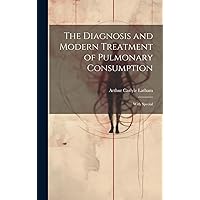 The Diagnosis and Modern Treatment of Pulmonary Consumption: With Special The Diagnosis and Modern Treatment of Pulmonary Consumption: With Special Hardcover Paperback