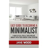 Easy Guide To Becoming A Minimalist: A Wake-Up Call For All Those Who Are Unhappy With Their Current Living Situation.