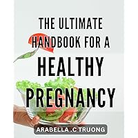 The Ultimate Handbook for a Healthy Pregnancy: The Complete Guide to a Nourishing Pregnancy: Tips and Strategies for a Happy and Healthy Journey.