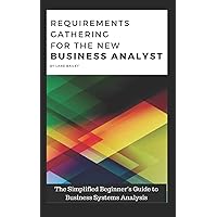 REQUIREMENTS GATHERING FOR THE NEW BUSINESS ANALYST: The Simplified Beginners Guide to Business Systems Analysis REQUIREMENTS GATHERING FOR THE NEW BUSINESS ANALYST: The Simplified Beginners Guide to Business Systems Analysis Paperback Kindle