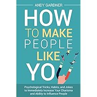 How to Make People Like You: Psychological Tricks, Habits, and Jokes to Immediately Increase Your Charisma and Ability to Influence People (Social Intelligence)