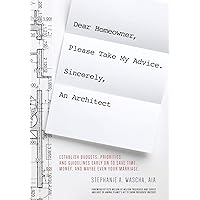 Dear Homeowner, Please Take My Advice. Sincerely, An Architect: A Guide to Help You Establish Budgets, Priorities, and Guidelines Early On To Save Time, Money, and Maybe Even Your Marriage Dear Homeowner, Please Take My Advice. Sincerely, An Architect: A Guide to Help You Establish Budgets, Priorities, and Guidelines Early On To Save Time, Money, and Maybe Even Your Marriage Paperback Kindle