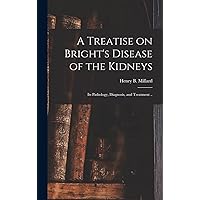 A Treatise on Bright's Disease of the Kidneys; Its Pathology, Diagnosis, and Treatment .. A Treatise on Bright's Disease of the Kidneys; Its Pathology, Diagnosis, and Treatment .. Hardcover Kindle Paperback