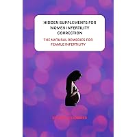 HIDDEN SUPPLEMENTS FOR WOMEN INFERTILITY CORRECTION: THE NATURAL REMEDIES FOR FEMALE INFERTILITY HIDDEN SUPPLEMENTS FOR WOMEN INFERTILITY CORRECTION: THE NATURAL REMEDIES FOR FEMALE INFERTILITY Kindle Paperback