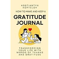How to make and Keep a Gratitude Journal: Transforming Your Life with Words of Thanks and Gratitude
