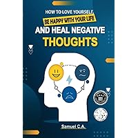 How To Love Yourself, Be Happy With Your Life And Heal Negative Thoughts: Positive Thinking to Change Your Mind About Your Problems (Self-help and personal development books)
