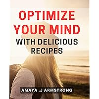 Optimize Your Mind with Delicious Recipes: Nourish Your Brain with Flavorful Dishes for Peak Performance