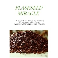 FLASKSEED MIRACLE: A BEGINNERS GUIDE TO MAKING FLASKSEED SMOOTHIES, WAFFLES, BROWNIES AND COOKIES.