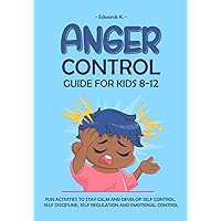 ANGER CONTROL GUIDE FOR KIDS 8-12: FUN ACTIVITIES TO STAY CALM AND DEVELOP SELF CONTROL, SELF DISCIPLINE, SELF REGULATION AND EMOTIONAL CONTROL ANGER CONTROL GUIDE FOR KIDS 8-12: FUN ACTIVITIES TO STAY CALM AND DEVELOP SELF CONTROL, SELF DISCIPLINE, SELF REGULATION AND EMOTIONAL CONTROL Paperback