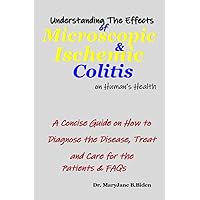Understanding The Effects of Microscopic & Ischemic Colitis on Human’s Health: A Concise Guide on How to Diagnose the Disease, Treat and Care for the Patient & FAQs Understanding The Effects of Microscopic & Ischemic Colitis on Human’s Health: A Concise Guide on How to Diagnose the Disease, Treat and Care for the Patient & FAQs Paperback Kindle