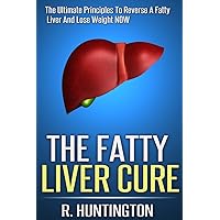 The Fatty Liver Cure: The Ultimate Principles To Reverse And Cure Fatty Liver And Lose Weight NOW !
