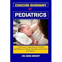 CONCISE SUMMARY OF PEDIATRICS: A Short and Comprehensive Revision and Reference Guide to Principles and Practice of Pediatrics and Child health for residency, doctors, nurses, medical students