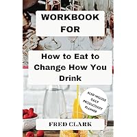 workbook For How to Eat to Change How You Drink: Heal Your Gut, Mend Your Mind, and Improve Nutrition to Change Your Relationship with Alcohol