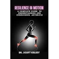 RESILIENCE IN MOTION : A COMPLETE GUIDE TO UNDERSTANDING AND OVERCOMING ARTHRITIS RESILIENCE IN MOTION : A COMPLETE GUIDE TO UNDERSTANDING AND OVERCOMING ARTHRITIS Kindle Paperback