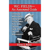 W.C. Fields--An Annotated Guide: Chronology, Bibliographies, Discography, Filmographies, Press Books, Cigarette Cards, Film Clips and Impersonators