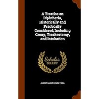 A Treatise on Diphtheria, Historically and Practically Considered; Including Croup, Tracheotomy, and Intubation A Treatise on Diphtheria, Historically and Practically Considered; Including Croup, Tracheotomy, and Intubation Hardcover Paperback