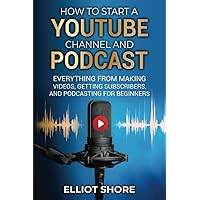 How to Start a Youtube Channel and Podcast: Everything from Making Videos, Getting Subscribers, and Podcasting for Beginners
