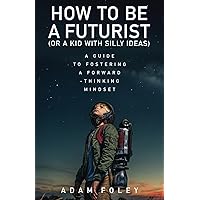 How to be a Futurist (or a Kid with Silly Ideas): Principles for Fostering a Forward-Thinking Mindset How to be a Futurist (or a Kid with Silly Ideas): Principles for Fostering a Forward-Thinking Mindset Paperback Kindle