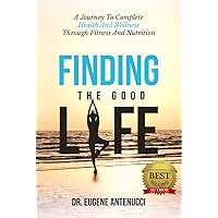 Finding The Good Life: A Journey To Complete Health And Wellness Through Fitness And Nutrition Finding The Good Life: A Journey To Complete Health And Wellness Through Fitness And Nutrition Kindle Audible Audiobook Hardcover Paperback