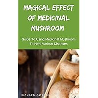 MAGICAL EFFECT OF MEDICINAL MUSHROOM: Guide To Using Medicinal Mushroom To Heal Various Diseases MAGICAL EFFECT OF MEDICINAL MUSHROOM: Guide To Using Medicinal Mushroom To Heal Various Diseases Kindle Paperback