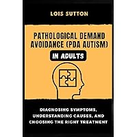 Pathological Demand Avoidance (PDA Autism) in Adults: Diagnosing Symptoms, Understanding Causes, and Choosing the Right Treatment Pathological Demand Avoidance (PDA Autism) in Adults: Diagnosing Symptoms, Understanding Causes, and Choosing the Right Treatment Paperback Kindle