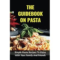 The Guidebook On Pasta: Simple Pasta Recipes To Enjoy With Your Family And Friends: How To Cook Spaghetti At Home