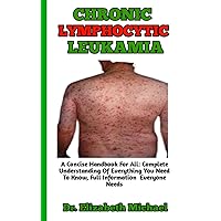 CHRONIC LYMPHOCYTIC LEUKAMIA: Complete Understanding of Chronic Lymphocytic Leukemia (Causes, Symptoms, effects, Prevention, Types, Treatment And Many More)