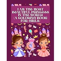 I am The Most Beautiful Princess In The World (A Coloring Book For Girls Ages 3-8 ): Cute, Beautiful Coloring Book For Princesses With Affirmative Words On Each Page