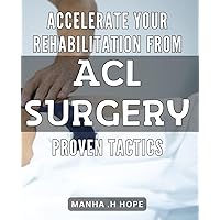 Accelerate Your Rehabilitation from ACL Surgery: Proven Tactics: Optimize Your Recovery from ACL Surgery with Proven Strategies and Techniques