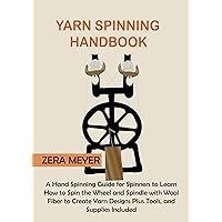 Yarn Spinning Handbook: A Hand Spinning Guide for Spinners to Learn How to Spin the Wheel or Spindle with Wool Fiber to Create Yarn Designs Plus Tools, and Supplies Included Yarn Spinning Handbook: A Hand Spinning Guide for Spinners to Learn How to Spin the Wheel or Spindle with Wool Fiber to Create Yarn Designs Plus Tools, and Supplies Included Kindle Paperback Hardcover