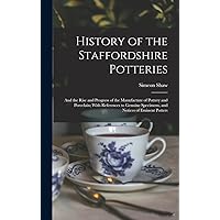 History of the Staffordshire Potteries; and the Rise and Progress of the Manufacture of Pottery and Porcelain; With References to Genuine Specimens, and Notices of Eminent Potters History of the Staffordshire Potteries; and the Rise and Progress of the Manufacture of Pottery and Porcelain; With References to Genuine Specimens, and Notices of Eminent Potters Hardcover Paperback