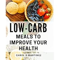 Low-Carb Meals To Improve Your Health: Delicious and Nourishing Recipes for a Healthier Lifestyle with Low-Carb Meals