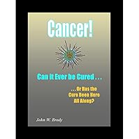 Cancer! Can it Ever be Cured?: ...Or has the cure been here all along?