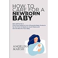 HOW TO CARE FOR A NEWBORN BABY: Best Advice for a First-Time Mother & List of Essential Baby Products for the First 12 Weeks to Avoid Waste and Get the Best for Your Baby HOW TO CARE FOR A NEWBORN BABY: Best Advice for a First-Time Mother & List of Essential Baby Products for the First 12 Weeks to Avoid Waste and Get the Best for Your Baby Paperback Kindle