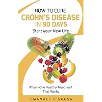 How to Cure Crohn's Disease in 90 Days: Alternative Healthy treatment that Works How to Cure Crohn's Disease in 90 Days: Alternative Healthy treatment that Works Paperback Kindle