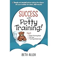Success with Potty Training!: No Potty Training Seat, No Pull Ups, No Training Underwear. Teach and Model Before Taking the Diaper off Your Toddler for Clean, Fast Results!
