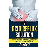 The Acid Reflux Solution: How to Get Rid of Heartburn, Indigestion and Acid Reflux…. For Good! The Acid Reflux Solution: How to Get Rid of Heartburn, Indigestion and Acid Reflux…. For Good! Paperback Kindle Mass Market Paperback