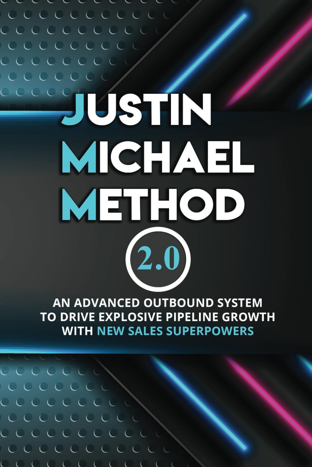 Justin Michael Method 2.0: An Advanced Outbound System To Drive Explosive Pipeline Growth With New Sales Superpowers