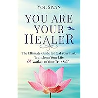 You Are Your Healer: The Ultimate Guide to Heal Your Past, Transform Your Life & Awaken to Your True Self