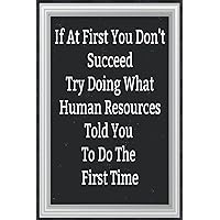 If At First You Don't Succeed Try Doing What Human Resources Told You To Do The First Time: Journal, Diary & Notebook For the Everyday New Employee With 110 College Rule