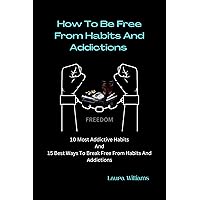 How To Be Free From Habits And Addictions: 10 Most Addictive Habits And 15 Best Ways To Break Free From Habits And Addictions How To Be Free From Habits And Addictions: 10 Most Addictive Habits And 15 Best Ways To Break Free From Habits And Addictions Kindle Paperback