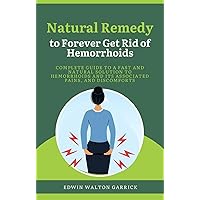 Natural Remedy to Forever Get Rid of Hemorrhoids: Complete Guide to a Fast and Natural Solution to Hemorrhoids and Its Associated Pains, and Discomforts Natural Remedy to Forever Get Rid of Hemorrhoids: Complete Guide to a Fast and Natural Solution to Hemorrhoids and Its Associated Pains, and Discomforts Kindle Paperback
